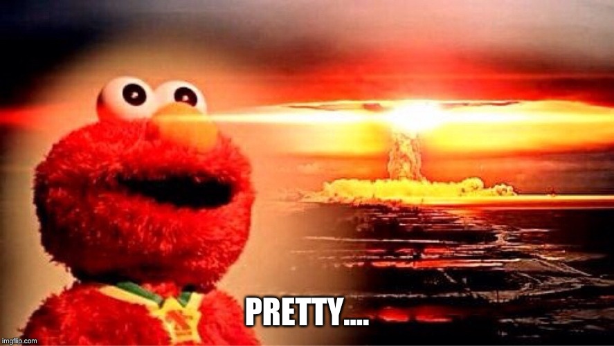 elmo nuclear explosion | PRETTY.... | image tagged in elmo nuclear explosion | made w/ Imgflip meme maker