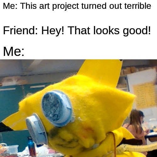 Surprised Puppet | Me: This art project turned out terrible; Friend: Hey! That looks good! Me: | image tagged in surprised pikachu,pikachu,art,memes,trash | made w/ Imgflip meme maker