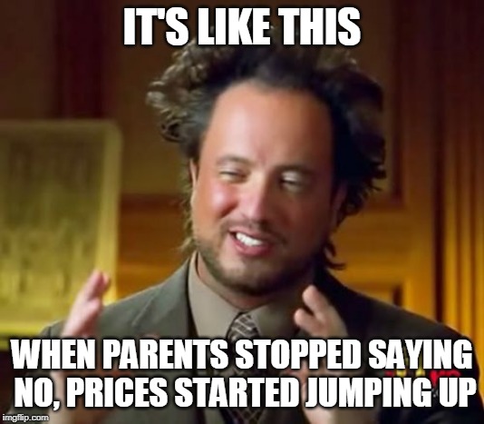 Ancient Aliens Meme | IT'S LIKE THIS; WHEN PARENTS STOPPED SAYING NO, PRICES STARTED JUMPING UP | image tagged in memes,ancient aliens | made w/ Imgflip meme maker