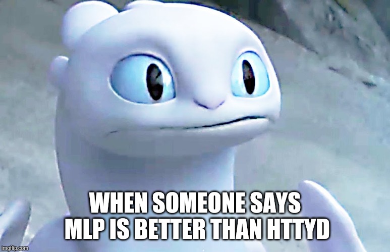 Light fury | WHEN SOMEONE SAYS MLP IS BETTER THAN HTTYD | image tagged in light fury,httyd,how to train your dragon,mlp,my little pony | made w/ Imgflip meme maker