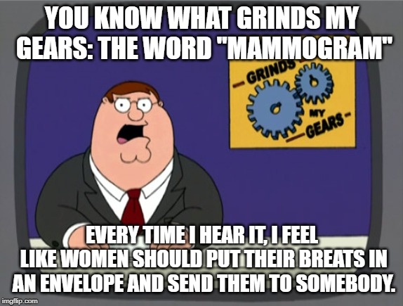 The Word of the Day Is... | YOU KNOW WHAT GRINDS MY GEARS: THE WORD "MAMMOGRAM"; EVERY TIME I HEAR IT, I FEEL LIKE WOMEN SHOULD PUT THEIR BREATS IN AN ENVELOPE AND SEND THEM TO SOMEBODY. | image tagged in memes,peter griffin news | made w/ Imgflip meme maker