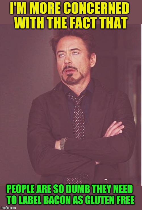 Face You Make Robert Downey Jr Meme | I'M MORE CONCERNED WITH THE FACT THAT PEOPLE ARE SO DUMB THEY NEED TO LABEL BACON AS GLUTEN FREE | image tagged in memes,face you make robert downey jr | made w/ Imgflip meme maker