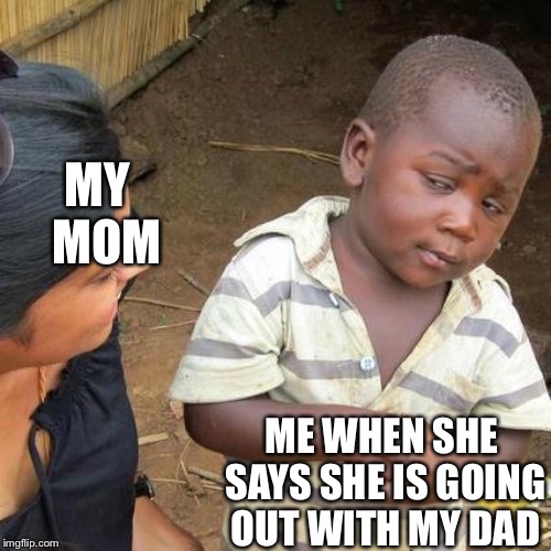 Third World Skeptical Kid | MY  MOM; ME WHEN SHE SAYS SHE IS GOING OUT WITH MY DAD | image tagged in memes,third world skeptical kid | made w/ Imgflip meme maker