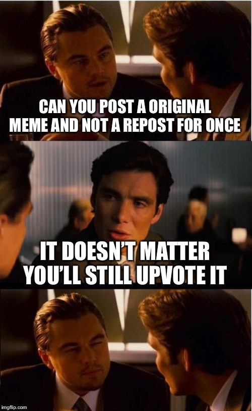 Inception Meme | CAN YOU POST A ORIGINAL MEME AND NOT A REPOST FOR ONCE; IT DOESN’T MATTER YOU’LL STILL UPVOTE IT | image tagged in memes,inception | made w/ Imgflip meme maker