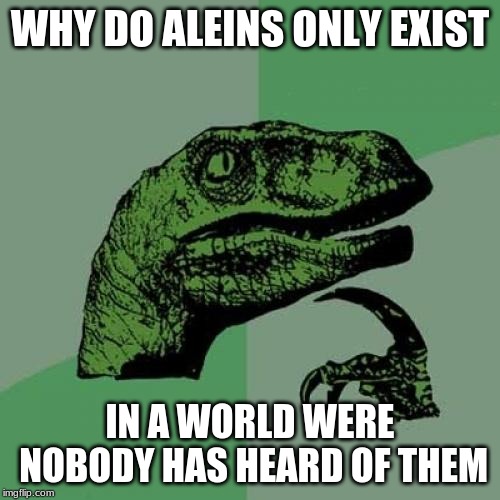 Philosoraptor | WHY DO ALEINS ONLY EXIST; IN A WORLD WERE NOBODY HAS HEARD OF THEM | image tagged in memes,philosoraptor | made w/ Imgflip meme maker