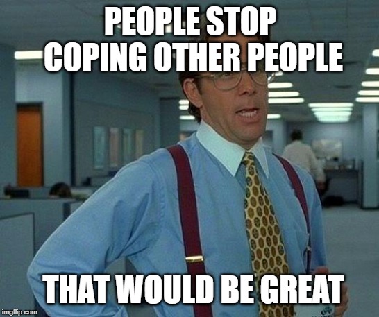 That Would Be Great Meme | PEOPLE STOP COPING OTHER PEOPLE; THAT WOULD BE GREAT | image tagged in memes,that would be great | made w/ Imgflip meme maker