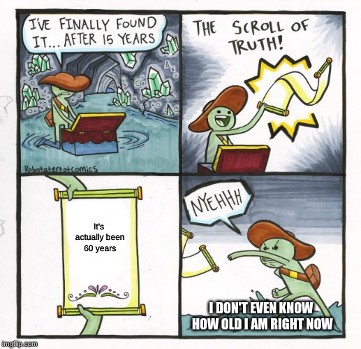 The Scroll Of Truth Meme | It's actually been 60 years; I DON'T EVEN KNOW HOW OLD I AM RIGHT NOW | image tagged in memes,the scroll of truth | made w/ Imgflip meme maker