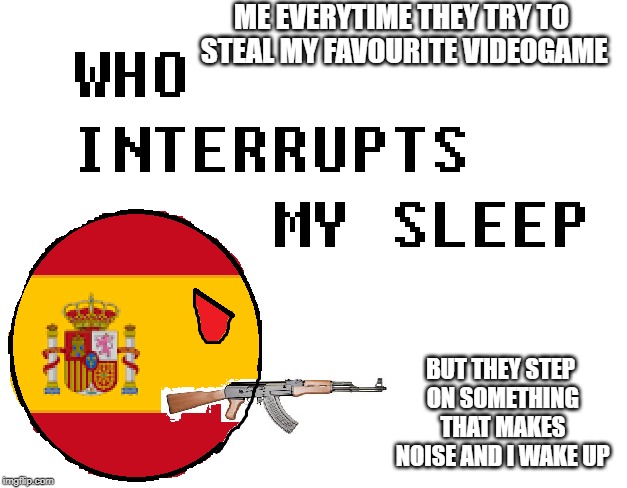 Really: | ME EVERYTIME THEY TRY TO STEAL MY FAVOURITE VIDEOGAME; BUT THEY STEP ON SOMETHING THAT MAKES NOISE AND I WAKE UP | image tagged in who interrupts my sleep,spain,countryballs | made w/ Imgflip meme maker