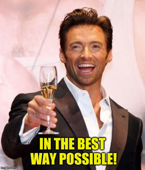 Hugh Jackman Cheers | IN THE BEST WAY POSSIBLE! | image tagged in hugh jackman cheers | made w/ Imgflip meme maker