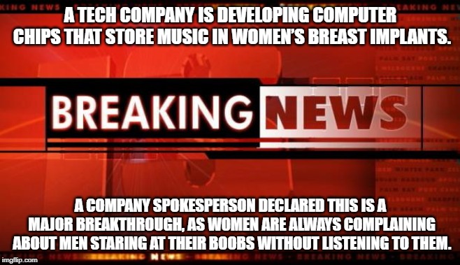 I'm Listening... | A TECH COMPANY IS DEVELOPING COMPUTER CHIPS THAT STORE MUSIC IN WOMEN’S BREAST IMPLANTS. A COMPANY SPOKESPERSON DECLARED THIS IS A MAJOR BREAKTHROUGH, AS WOMEN ARE ALWAYS COMPLAINING ABOUT MEN STARING AT THEIR BOOBS WITHOUT LISTENING TO THEM. | image tagged in breaking news | made w/ Imgflip meme maker