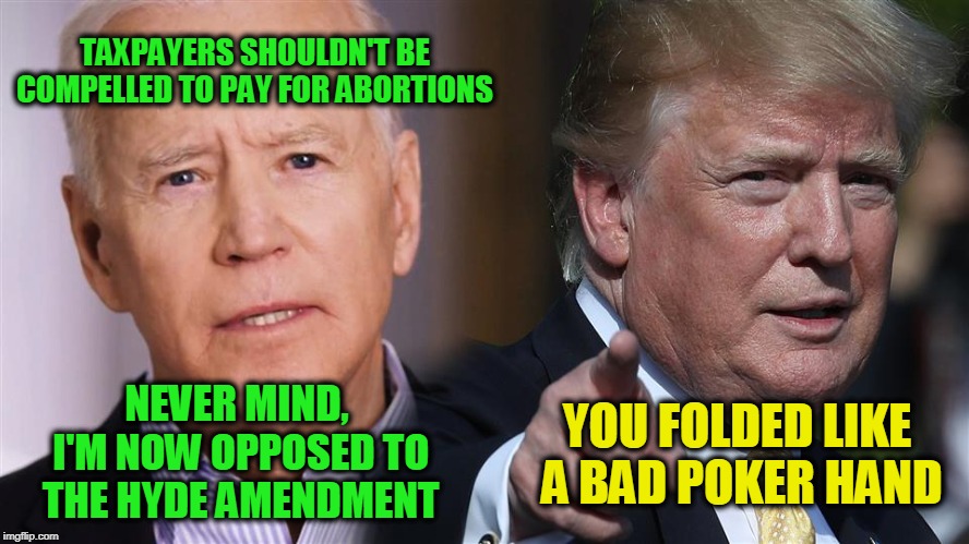 Flip-Flopping Away | TAXPAYERS SHOULDN'T BE COMPELLED TO PAY FOR ABORTIONS; NEVER MIND, I'M NOW OPPOSED TO THE HYDE AMENDMENT; YOU FOLDED LIKE A BAD POKER HAND | image tagged in joe biden,abortion,president trump | made w/ Imgflip meme maker