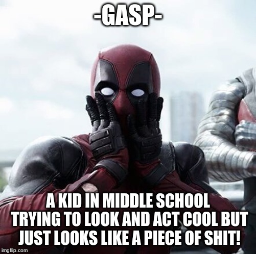 Deadpool Surprised | -GASP-; A KID IN MIDDLE SCHOOL TRYING TO LOOK AND ACT COOL BUT JUST LOOKS LIKE A PIECE OF SHIT! | image tagged in memes,deadpool surprised | made w/ Imgflip meme maker