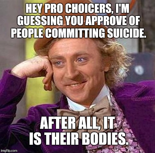 Judging other things by your narrow-minded standards. | HEY PRO CHOICERS, I'M GUESSING YOU APPROVE OF PEOPLE COMMITTING SUICIDE. AFTER ALL, IT IS THEIR BODIES. | image tagged in memes,creepy condescending wonka,abortion,suicide,politics | made w/ Imgflip meme maker