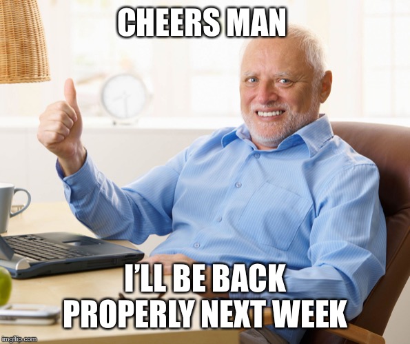 Hide the pain harold | CHEERS MAN I’LL BE BACK PROPERLY NEXT WEEK | image tagged in hide the pain harold | made w/ Imgflip meme maker