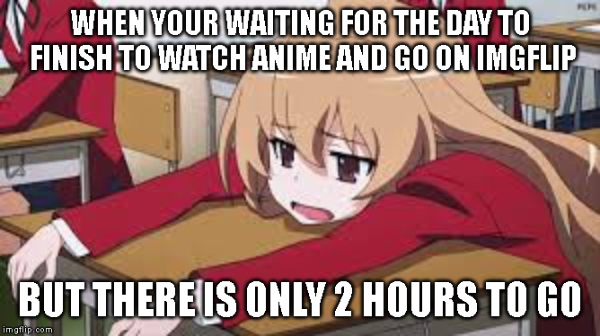 Bored Anime Girl | WHEN YOUR WAITING FOR THE DAY TO FINISH TO WATCH ANIME AND GO ON IMGFLIP; BUT THERE IS ONLY 2 HOURS TO GO | image tagged in bored anime girl | made w/ Imgflip meme maker