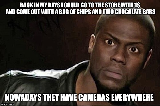 Kevin Hart Meme | BACK IN MY DAYS I COULD GO TO THE STORE WITH 1$ AND COME OUT WITH A BAG OF CHIPS AND TWO CHOCOLATE BARS; NOWADAYS THEY HAVE CAMERAS EVERYWHERE | image tagged in memes,kevin hart | made w/ Imgflip meme maker