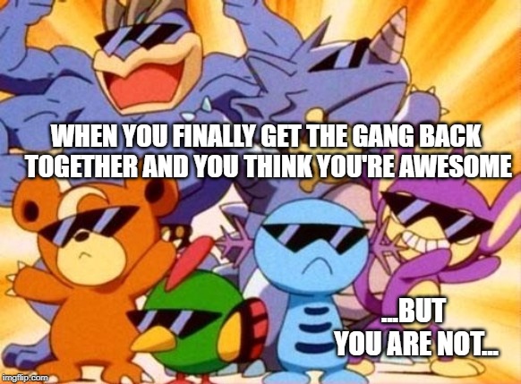 The gang's back | WHEN YOU FINALLY GET THE GANG BACK TOGETHER AND YOU THINK YOU'RE AWESOME; ...BUT YOU ARE NOT... | image tagged in pokemon,funny pokemon | made w/ Imgflip meme maker