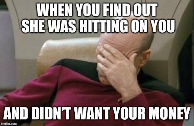 That’s harsh | WHEN YOU FIND OUT SHE WAS HITTING ON YOU; AND DIDN’T WANT YOUR MONEY | image tagged in memes,captain picard facepalm | made w/ Imgflip meme maker