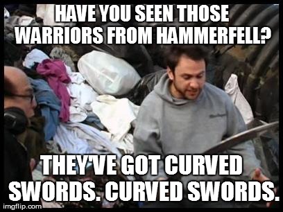 HAVE YOU SEEN THOSE WARRIORS
FROM HAMMERFELL? THEY'VE GOT CURVED SWORDS. CURVED SWORDS. | made w/ Imgflip meme maker