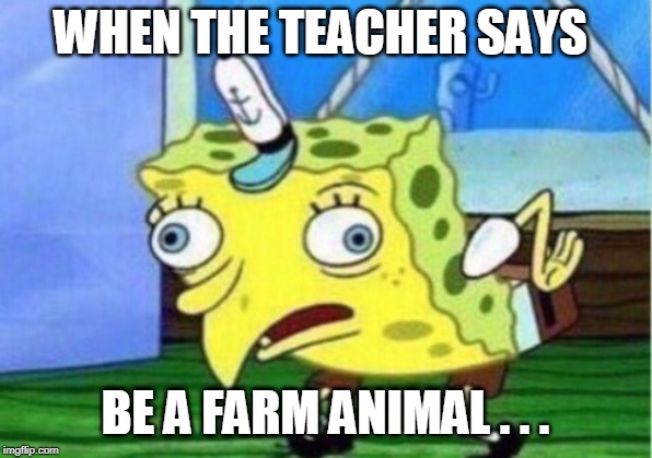 Mocking Spongebob Meme | WHEN THE TEACHER SAYS; BE A FARM ANIMAL . . . | image tagged in memes,mocking spongebob | made w/ Imgflip meme maker