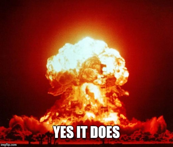 Nuke | YES IT DOES | image tagged in nuke | made w/ Imgflip meme maker