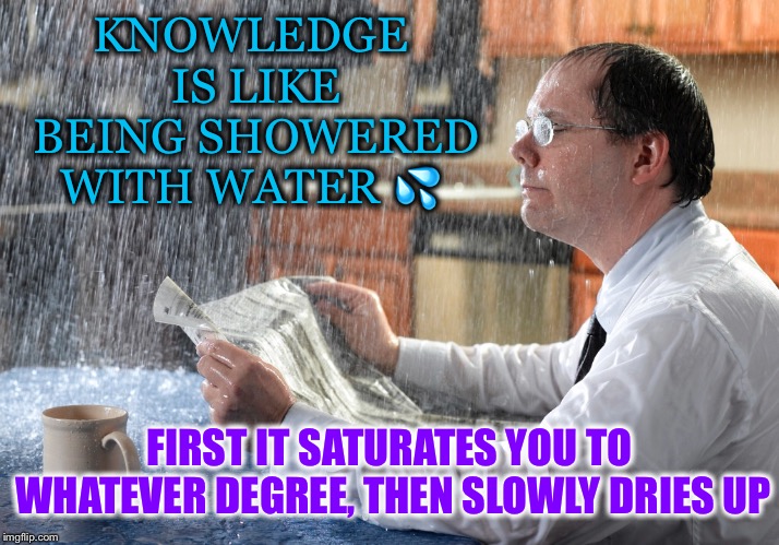 Knowledge is like.... | KNOWLEDGE IS LIKE BEING SHOWERED WITH WATER 💦; FIRST IT SATURATES YOU TO WHATEVER DEGREE, THEN SLOWLY DRIES UP | image tagged in don juan,carlos castaneda,knowledge,shower,water,dries | made w/ Imgflip meme maker