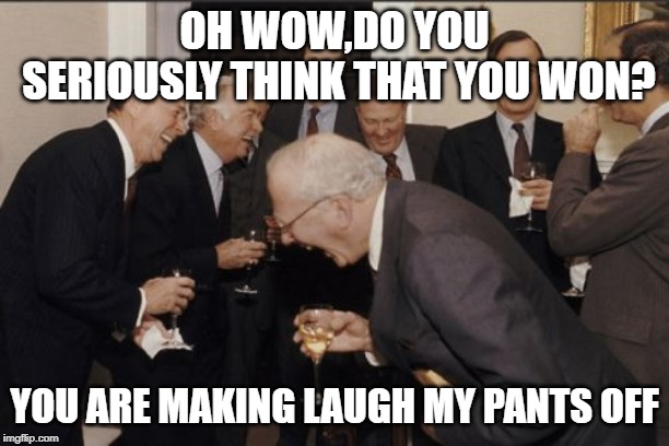 Laughing Men In Suits |  OH WOW,DO YOU SERIOUSLY THINK THAT YOU WON? YOU ARE MAKING LAUGH MY PANTS OFF | image tagged in memes,laughing men in suits | made w/ Imgflip meme maker