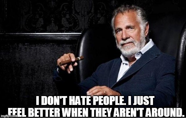 most interesting man | I DON'T HATE PEOPLE. I JUST FEEL BETTER WHEN THEY AREN'T AROUND. | image tagged in most interesting man | made w/ Imgflip meme maker