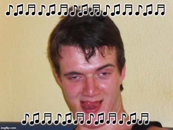 10 guy stoned | ♪♫♬♪♫♬♪♫♬♪♫♬♪♫♬ ♪♫♬♪♫♬♪♫♬♪♫♬ | image tagged in 10 guy stoned | made w/ Imgflip meme maker