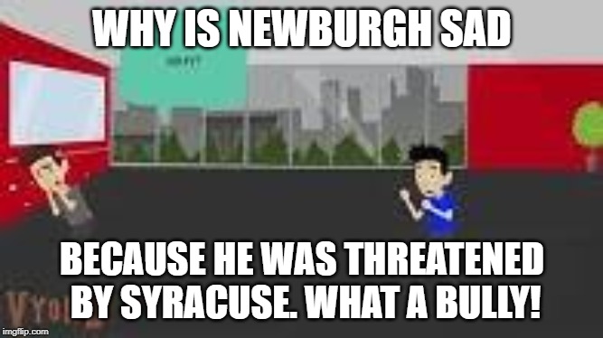 WHY IS NEWBURGH SAD; BECAUSE HE WAS THREATENED BY SYRACUSE. WHAT A BULLY! | image tagged in 15 | made w/ Imgflip meme maker