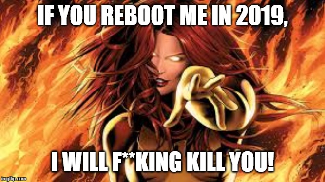 jean grey | IF YOU REBOOT ME IN 2019, I WILL F**KING KILL YOU! | image tagged in jean grey | made w/ Imgflip meme maker