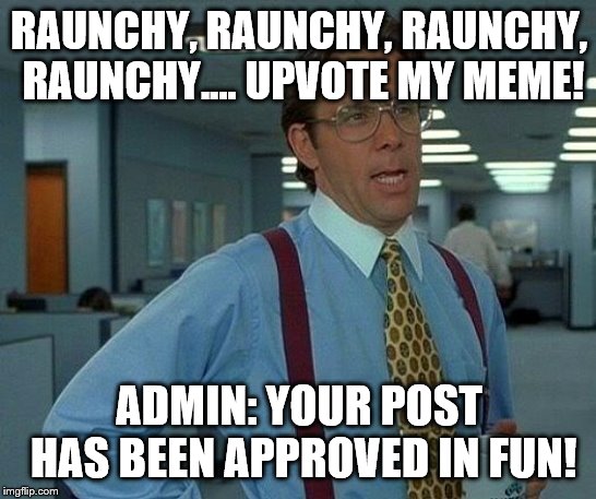 That Would Be Great | RAUNCHY, RAUNCHY, RAUNCHY, RAUNCHY.... UPVOTE MY MEME! ADMIN: YOUR POST HAS BEEN APPROVED IN FUN! | image tagged in memes,that would be great | made w/ Imgflip meme maker