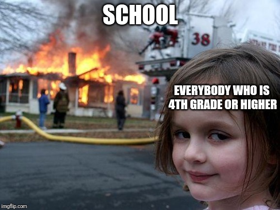 Disaster Girl Meme | SCHOOL; EVERYBODY WHO IS 4TH GRADE OR HIGHER | image tagged in memes,disaster girl | made w/ Imgflip meme maker