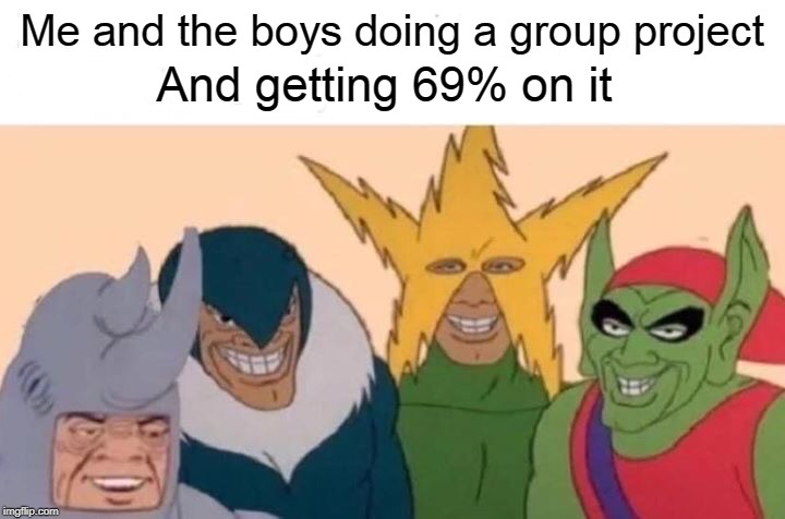 Me And The Boys | Me and the boys doing a group project; And getting 69% on it | image tagged in me and the boys | made w/ Imgflip meme maker