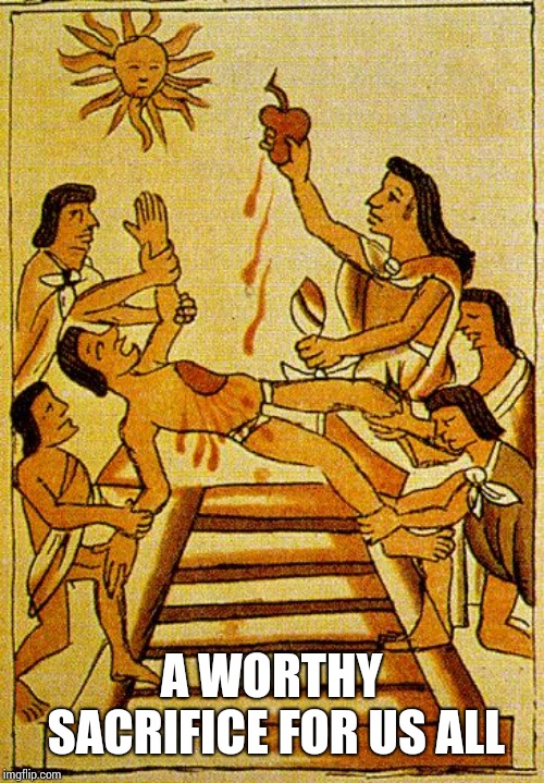 Aztec sacrifice  | A WORTHY SACRIFICE FOR US ALL | image tagged in aztec sacrifice | made w/ Imgflip meme maker