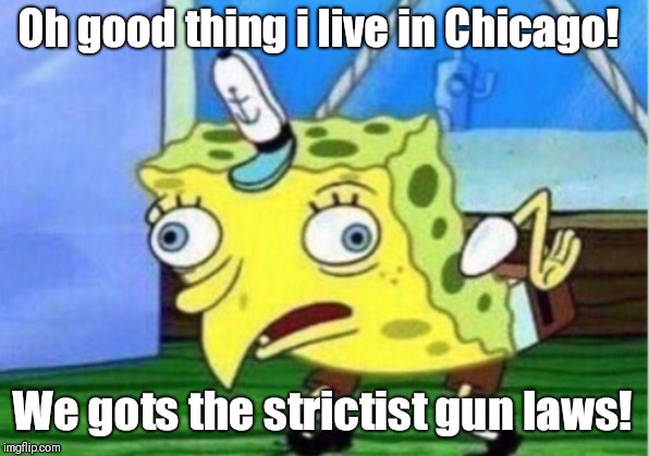 Mocking Spongebob Meme | Oh good thing i live in Chicago! We gots the strictist gun laws! | image tagged in memes,mocking spongebob | made w/ Imgflip meme maker