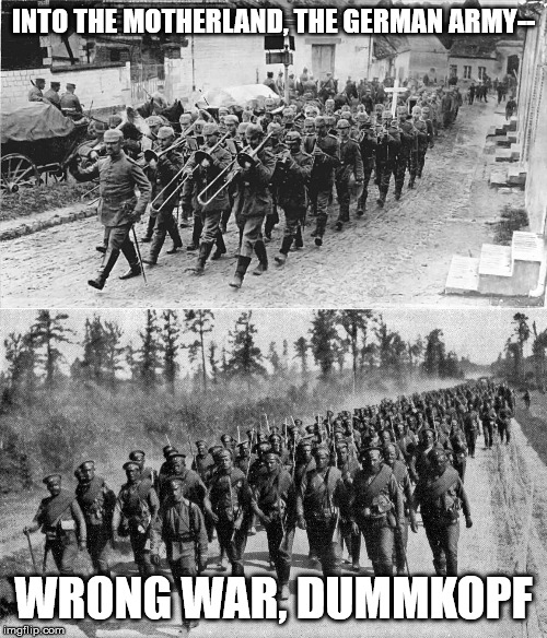 Don't ask, I just had this stupid idea stuck in my head. | INTO THE MOTHERLAND, THE GERMAN ARMY--; WRONG WAR, DUMMKOPF | image tagged in sabaton,germany,russia,world war i,world war 1,ww1 | made w/ Imgflip meme maker