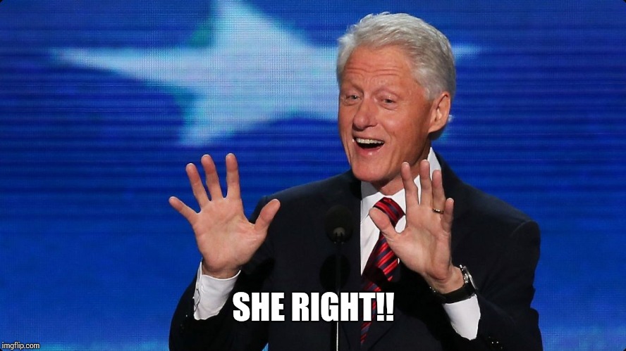 bill clinton | SHE RIGHT!! | image tagged in bill clinton | made w/ Imgflip meme maker