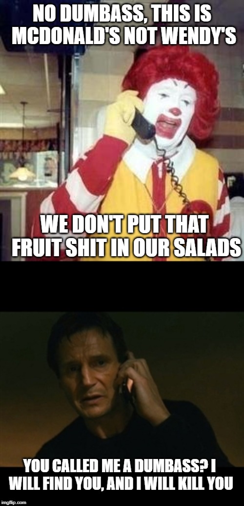 You Don't Call Liam That... | NO DUMBASS, THIS IS MCDONALD'S NOT WENDY'S; WE DON'T PUT THAT FRUIT SHIT IN OUR SALADS; YOU CALLED ME A DUMBASS? I WILL FIND YOU, AND I WILL KILL YOU | image tagged in memes,liam neeson taken,ronald mcdonald temp | made w/ Imgflip meme maker