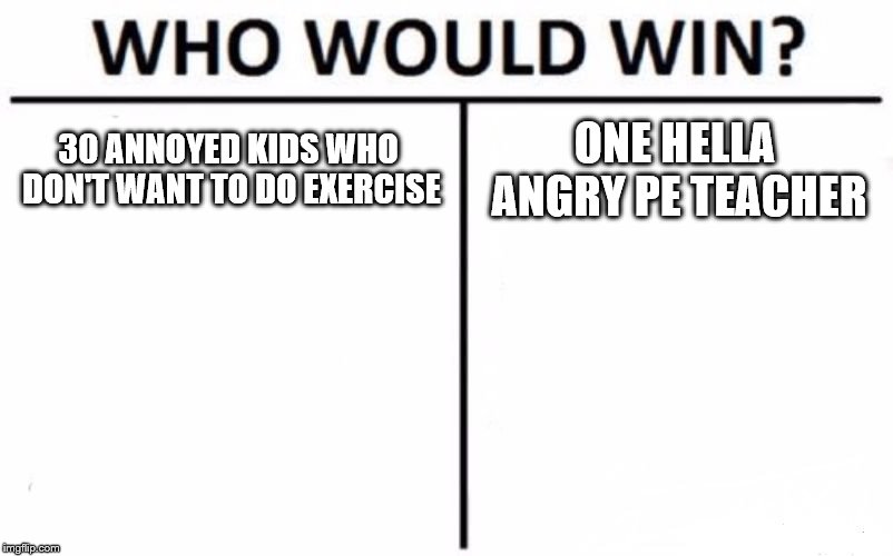 PE class | 30 ANNOYED KIDS WHO DON'T WANT TO DO EXERCISE; ONE HELLA ANGRY PE TEACHER | image tagged in memes,who would win,sports | made w/ Imgflip meme maker