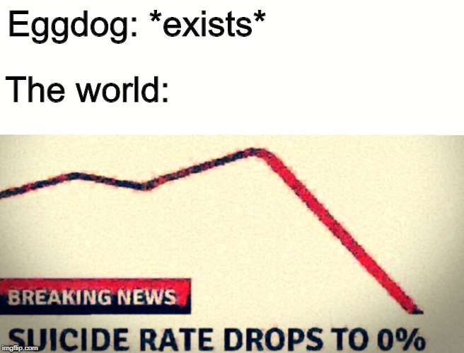 SUICIDE RATE DROPS TO 0% | Eggdog: *exists*; The world: | image tagged in suicide rate drops to 0 | made w/ Imgflip meme maker