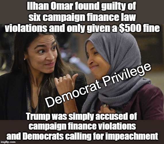 Omar Ilhan Democrat Privilege | Ilhan Omar found guilty of six campaign finance law violations and only given a $500 fine; Democrat Privilege; Trump was simply accused of campaign finance violations and Democrats calling for impeachment | image tagged in alexandria ocasio cortez,omar ilhan,democrat privilege | made w/ Imgflip meme maker