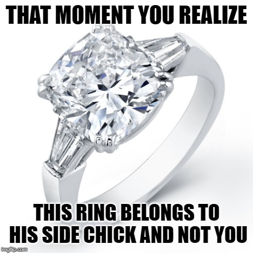 Diamond ring | THAT MOMENT YOU REALIZE; THIS RING BELONGS TO HIS SIDE CHICK AND NOT YOU | image tagged in diamond ring | made w/ Imgflip meme maker
