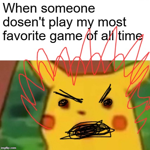 Surprised Pikachu Meme | When someone dosen't play my most favorite game of all time | image tagged in memes,surprised pikachu | made w/ Imgflip meme maker