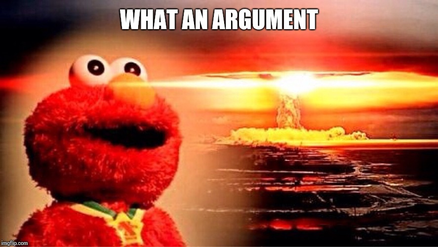 elmo nuclear explosion | WHAT AN ARGUMENT | image tagged in elmo nuclear explosion | made w/ Imgflip meme maker