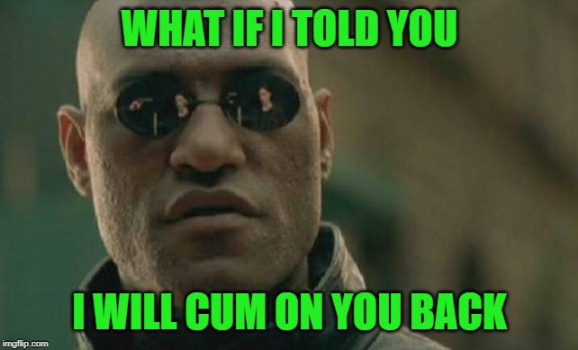 Matrix Morpheus Meme | WHAT IF I TOLD YOU I WILL CUM ON YOU BACK | image tagged in memes,matrix morpheus | made w/ Imgflip meme maker