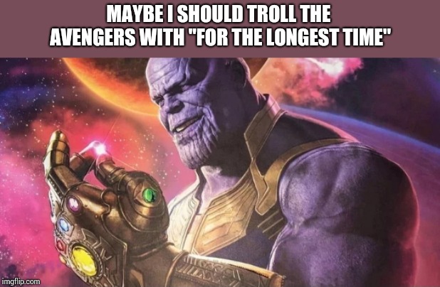 Thanos Snap | MAYBE I SHOULD TROLL THE AVENGERS WITH "FOR THE LONGEST TIME" | image tagged in thanos snap | made w/ Imgflip meme maker