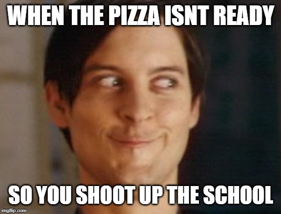 Spiderman Peter Parker | WHEN THE PIZZA ISNT READY; SO YOU SHOOT UP THE SCHOOL | image tagged in memes,spiderman peter parker | made w/ Imgflip meme maker