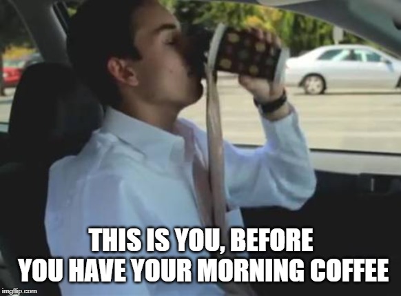 THIS IS YOU, BEFORE YOU HAVE YOUR MORNING COFFEE | image tagged in spilled | made w/ Imgflip meme maker