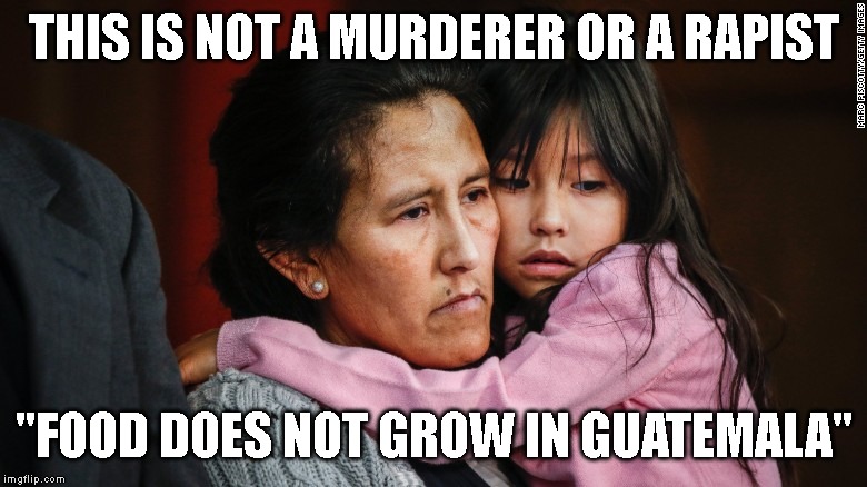 Climate Change Refugees are Coming from North Western Guatemala | THIS IS NOT A MURDERER OR A RAPIST; "FOOD DOES NOT GROW IN GUATEMALA" | image tagged in climate change,illegal immigration,asylum,border crisis,guatemala | made w/ Imgflip meme maker